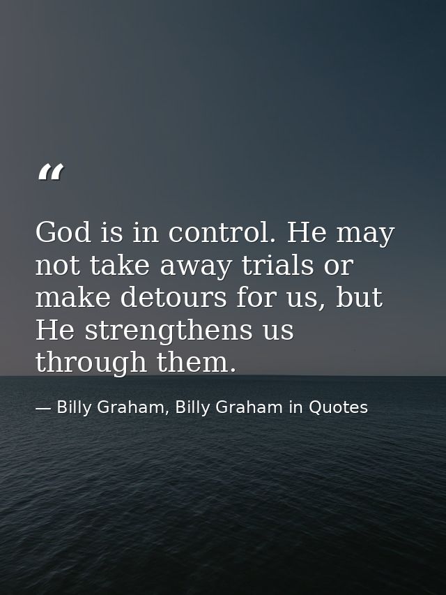God is in control. He may not take away trials or make detours for us, but He strengthens us through them. — Billy Graham, Billy Graham in Quotes