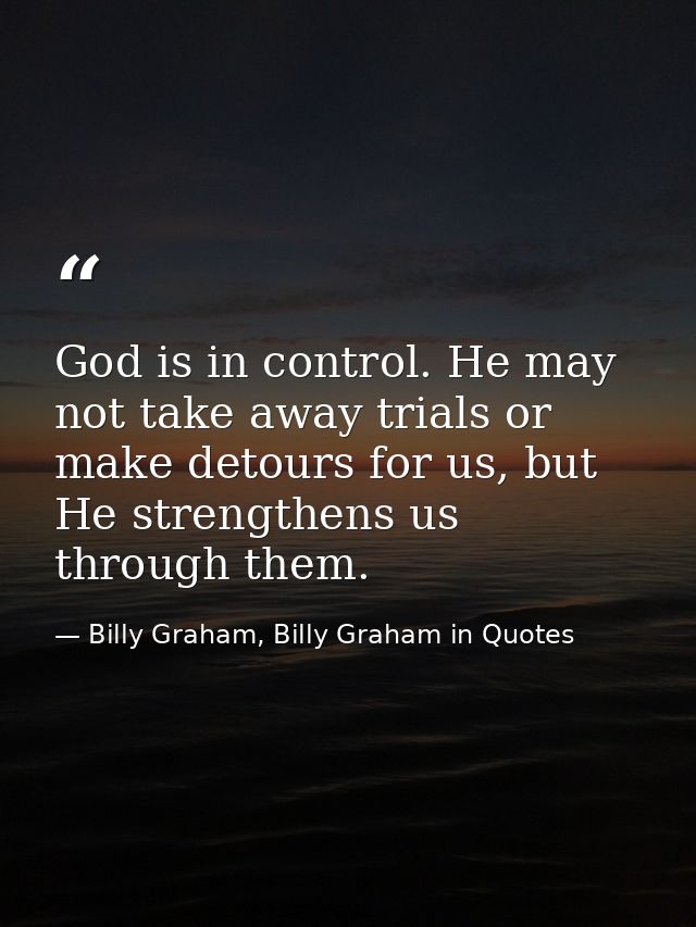 God is in control. He may not take away trials or make detours for us, but He strengthens us through them. — Billy Graham, Billy Graham in Quotes