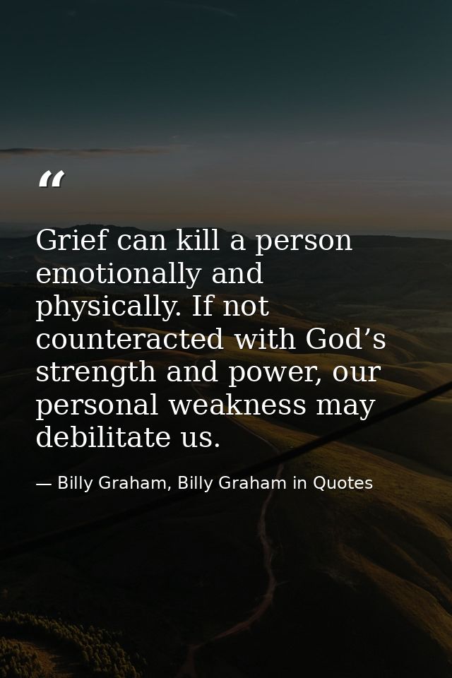 Grief can kill a person emotionally and physically. If not counteracted with God’s strength and power, our personal weak — Billy Graham, Billy Graham in Quotes