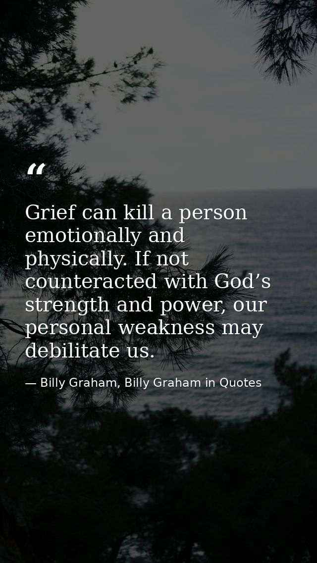 Grief can kill a person emotionally and physically. If not counteracted with God’s strength and power, our personal weak — Billy Graham, Billy Graham in Quotes