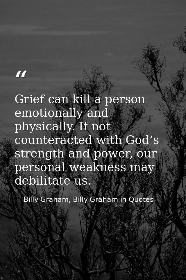 Grief can kill a person emotionally and physically. If not counteracted with God’s strength and power, our personal weak — Billy Graham, Billy Graham in Quotes