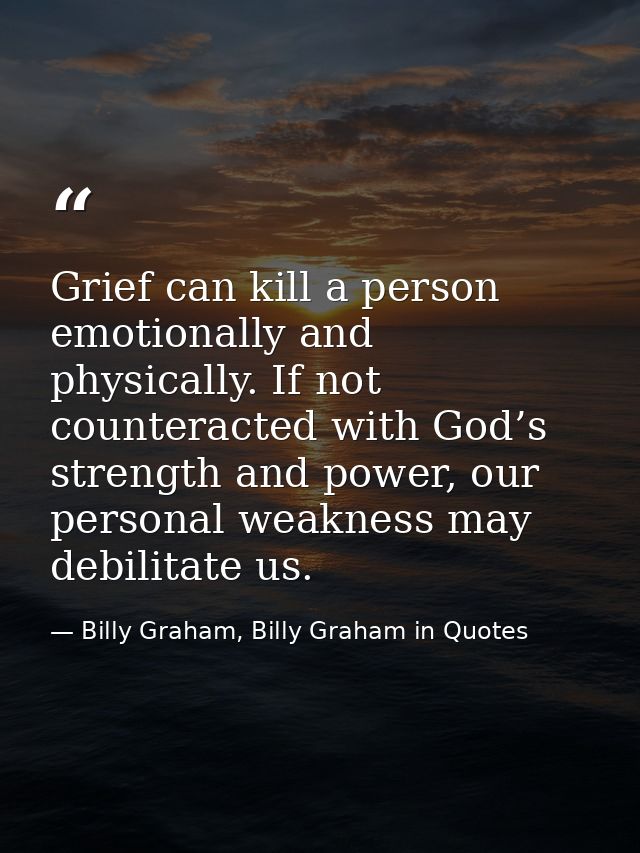 Grief can kill a person emotionally and physically. If not counteracted with God’s strength and power, our personal weak — Billy Graham, Billy Graham in Quotes