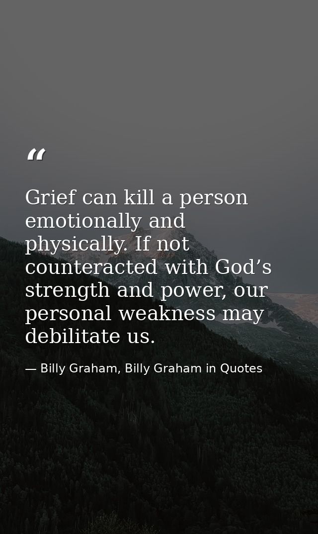 Grief can kill a person emotionally and physically. If not counteracted with God’s strength and power, our personal weak — Billy Graham, Billy Graham in Quotes