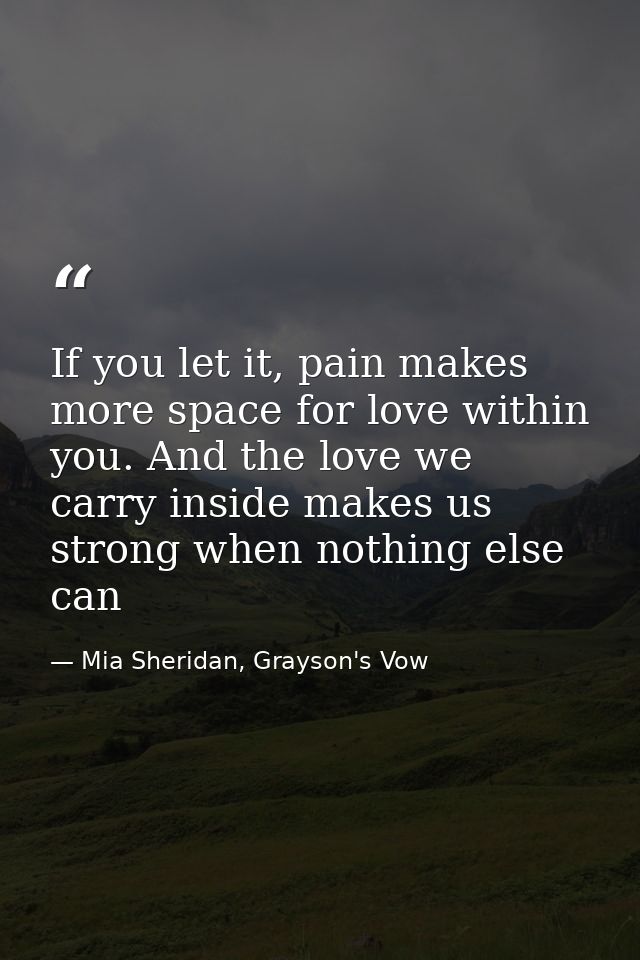 If you let it, pain makes more space for love within you. And the love we carry inside makes us strong when nothing else — Mia Sheridan, Grayson's Vow