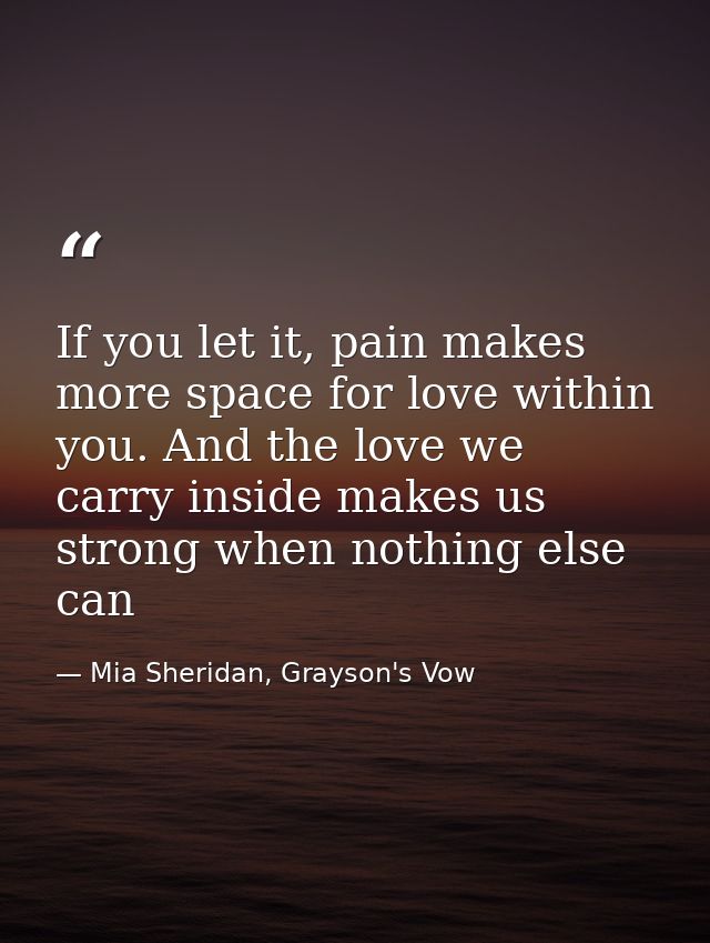 If you let it, pain makes more space for love within you. And the love we carry inside makes us strong when nothing else — Mia Sheridan, Grayson's Vow