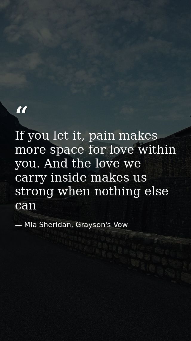 If you let it, pain makes more space for love within you. And the love we carry inside makes us strong when nothing else — Mia Sheridan, Grayson's Vow