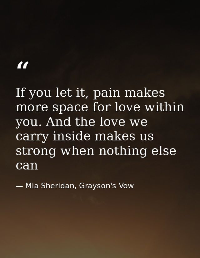 If you let it, pain makes more space for love within you. And the love we carry inside makes us strong when nothing else — Mia Sheridan, Grayson's Vow