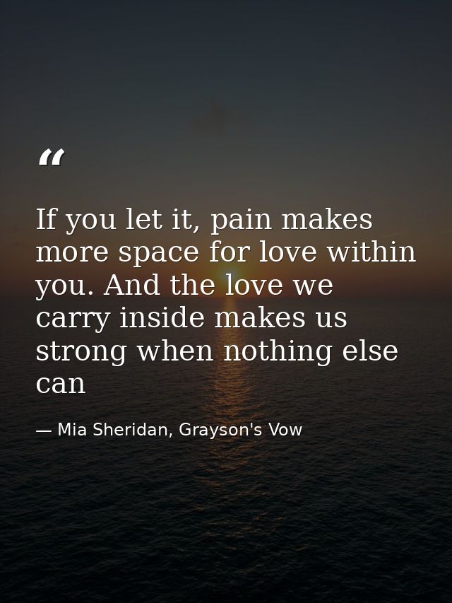 If you let it, pain makes more space for love within you. And the love we carry inside makes us strong when nothing else — Mia Sheridan, Grayson's Vow