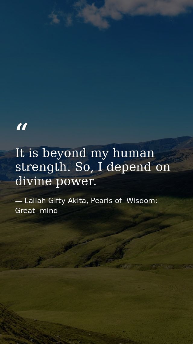 It is beyond my human strength. So, I depend on divine power. — Lailah Gifty Akita, Pearls of  Wisdom: Great  mind