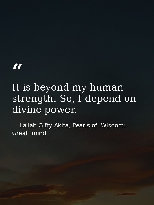 It is beyond my human strength. So, I depend on divine power. — Lailah Gifty Akita, Pearls of  Wisdom: Great  mind