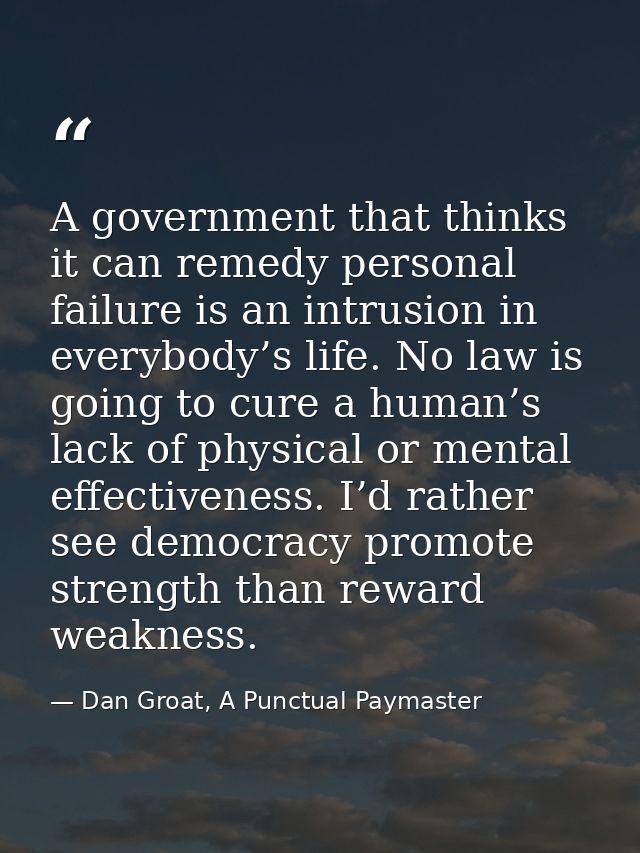 A government that thinks it can remedy personal failure is an intrusion in everybody’s life. No law is going to cure a h — Dan Groat, A Punctual Paymaster