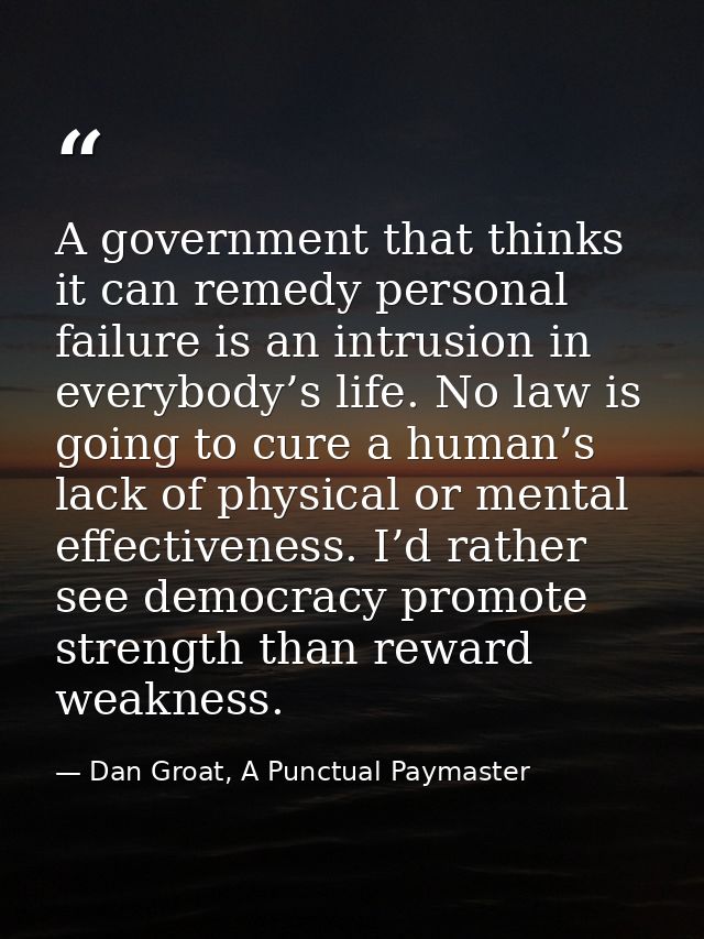 A government that thinks it can remedy personal failure is an intrusion in everybody’s life. No law is going to cure a h — Dan Groat, A Punctual Paymaster