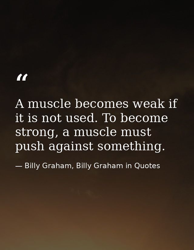A muscle becomes weak if it is not used. To become strong, a muscle must push against something. — Billy Graham, Billy Graham in Quotes