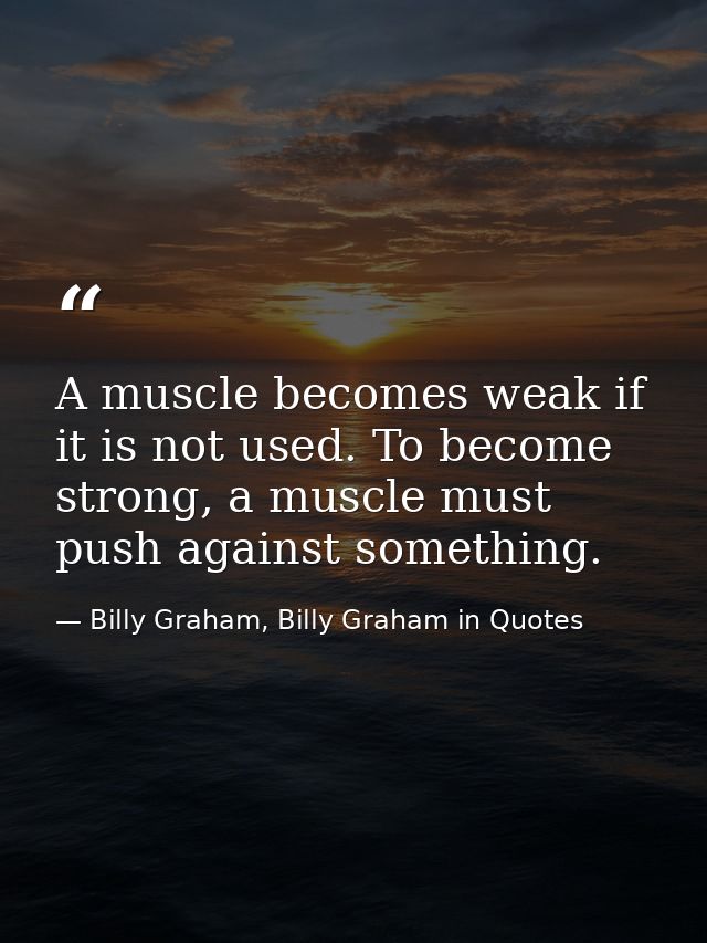 A muscle becomes weak if it is not used. To become strong, a muscle must push against something. — Billy Graham, Billy Graham in Quotes