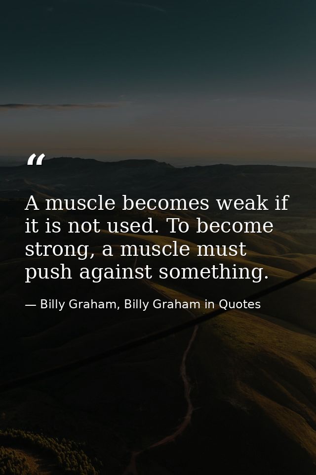A muscle becomes weak if it is not used. To become strong, a muscle must push against something. — Billy Graham, Billy Graham in Quotes