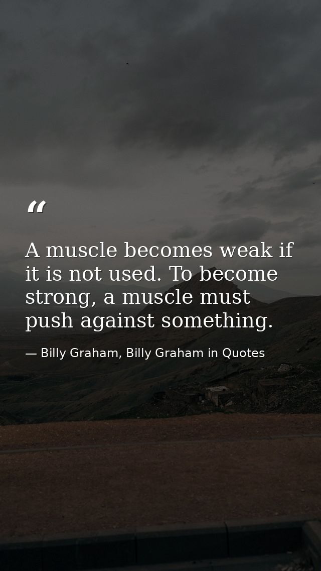 A muscle becomes weak if it is not used. To become strong, a muscle must push against something. — Billy Graham, Billy Graham in Quotes