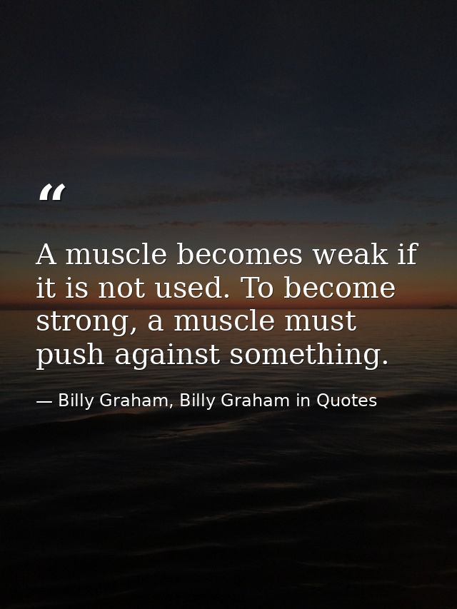 A muscle becomes weak if it is not used. To become strong, a muscle must push against something. — Billy Graham, Billy Graham in Quotes