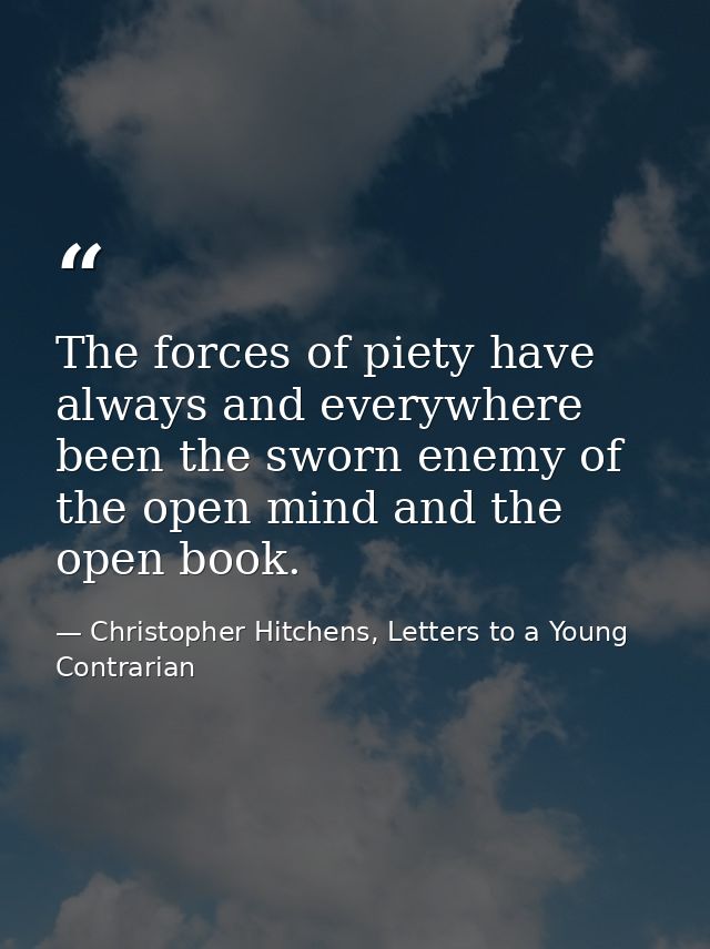 The forces of piety have always and everywhere been the sworn enemy of the open mind and the open book. — Christopher Hitchens, Letters to a Young Contrarian