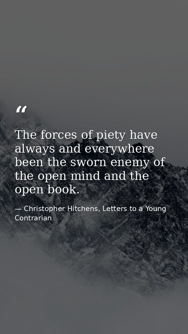 The forces of piety have always and everywhere been the sworn enemy of the open mind and the open book. — Christopher Hitchens, Letters to a Young Contrarian