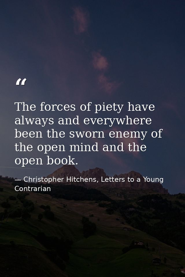 The forces of piety have always and everywhere been the sworn enemy of the open mind and the open book. — Christopher Hitchens, Letters to a Young Contrarian