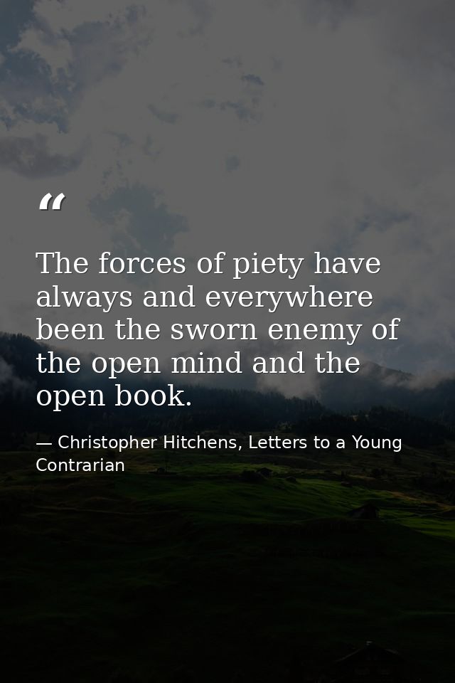 The forces of piety have always and everywhere been the sworn enemy of the open mind and the open book. — Christopher Hitchens, Letters to a Young Contrarian