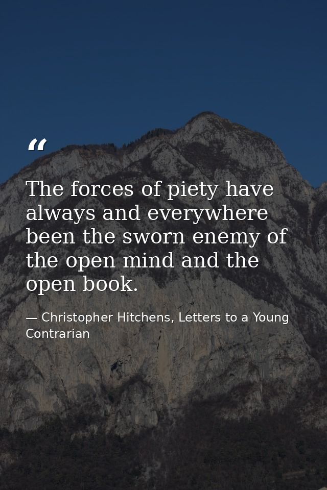 The forces of piety have always and everywhere been the sworn enemy of the open mind and the open book. — Christopher Hitchens, Letters to a Young Contrarian