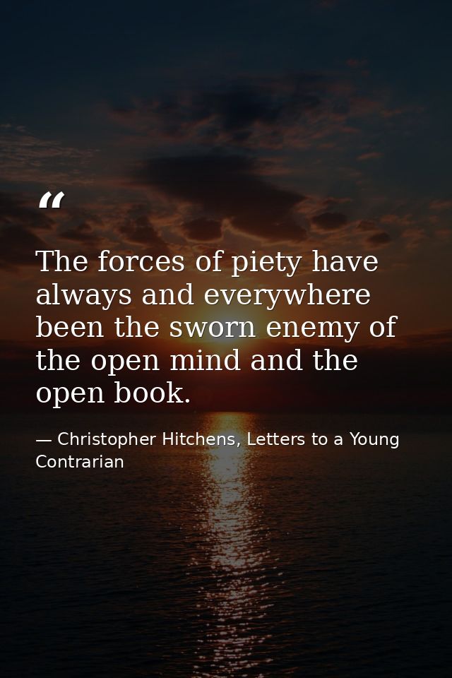 The forces of piety have always and everywhere been the sworn enemy of the open mind and the open book. — Christopher Hitchens, Letters to a Young Contrarian