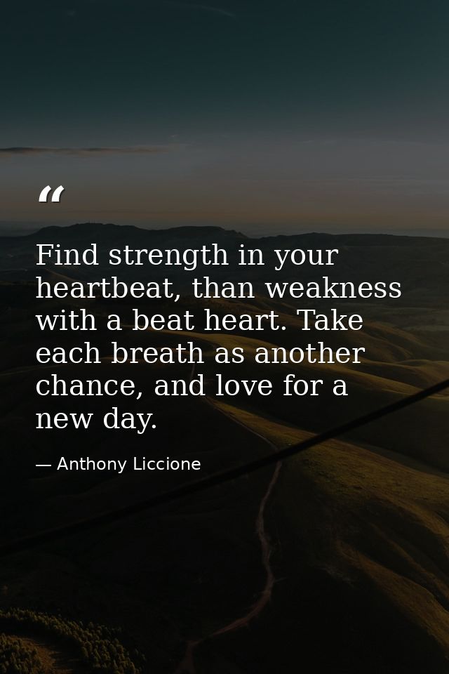 Find strength in your heartbeat, than weakness with a beat heart. Take each breath as another chance, and love for a new — Anthony Liccione