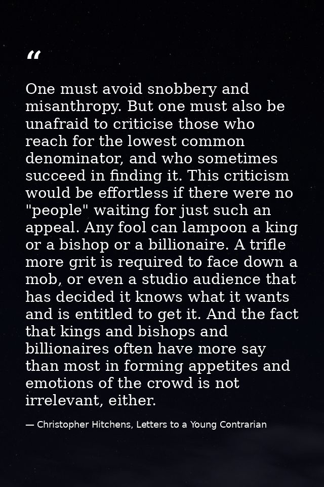 One must avoid snobbery and misanthropy. But one must also be unafraid to criticise those who reach for the lowest commo — Christopher Hitchens, Letters to a Young Contrarian
