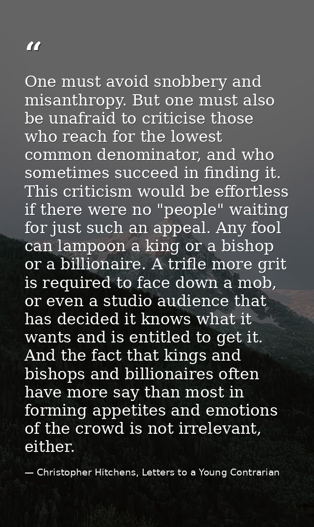 One must avoid snobbery and misanthropy. But one must also be unafraid to criticise those who reach for the lowest commo — Christopher Hitchens, Letters to a Young Contrarian
