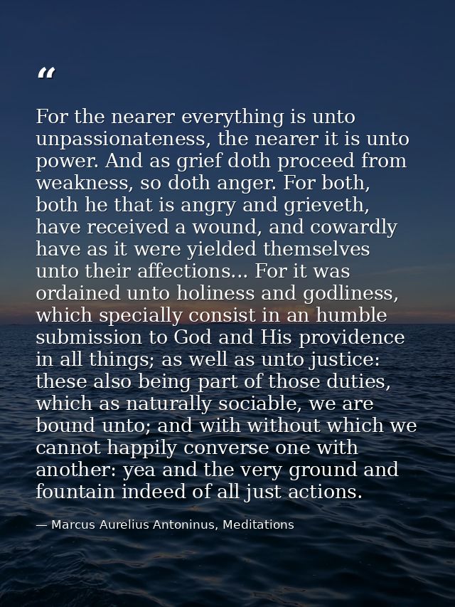 For the nearer everything is unto unpassionateness, the nearer it is unto power. And as grief doth proceed from weakness — Marcus Aurelius Antoninus, Meditations