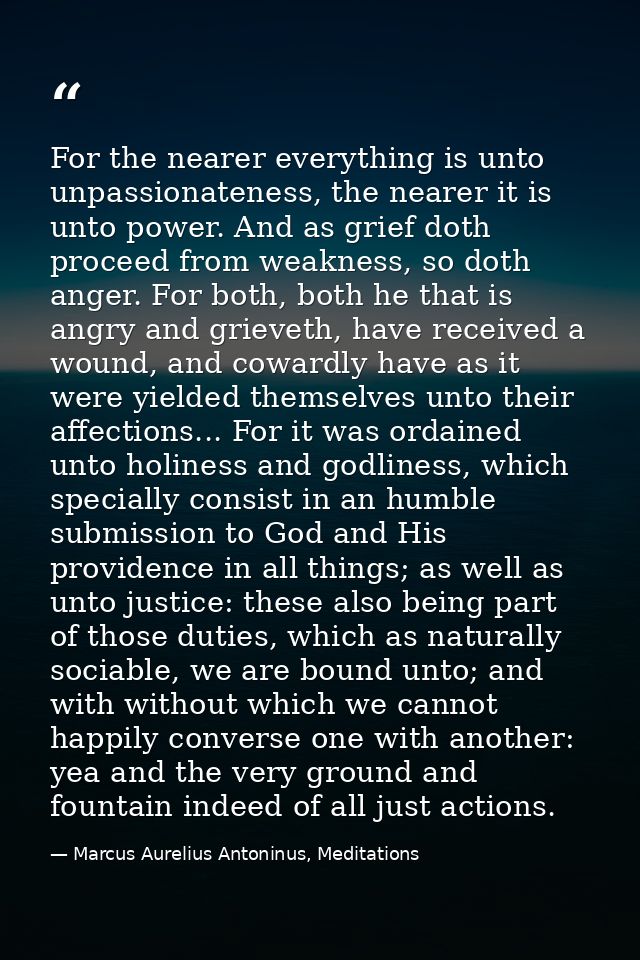 For the nearer everything is unto unpassionateness, the nearer it is unto power. And as grief doth proceed from weakness — Marcus Aurelius Antoninus, Meditations