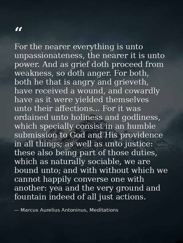 For the nearer everything is unto unpassionateness, the nearer it is unto power. And as grief doth proceed from weakness — Marcus Aurelius Antoninus, Meditations
