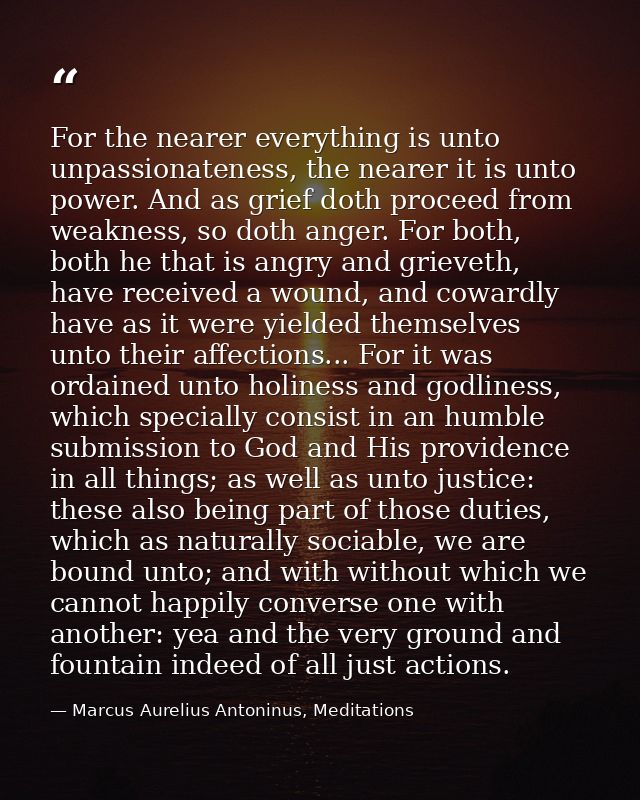 For the nearer everything is unto unpassionateness, the nearer it is unto power. And as grief doth proceed from weakness — Marcus Aurelius Antoninus, Meditations