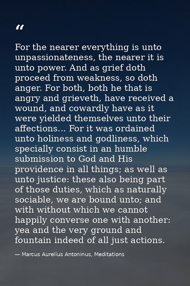 For the nearer everything is unto unpassionateness, the nearer it is unto power. And as grief doth proceed from weakness — Marcus Aurelius Antoninus, Meditations