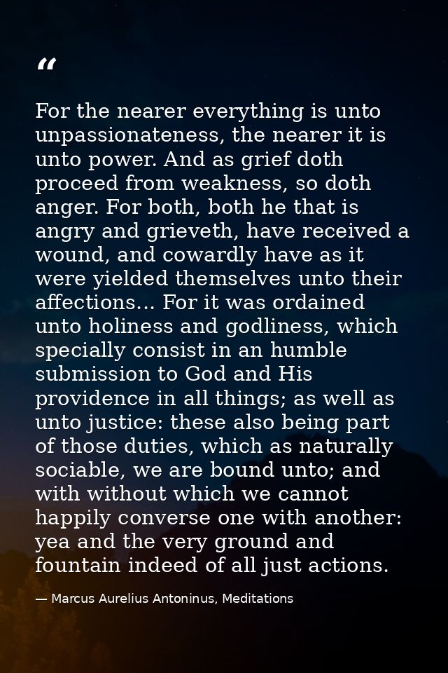 For the nearer everything is unto unpassionateness, the nearer it is unto power. And as grief doth proceed from weakness — Marcus Aurelius Antoninus, Meditations