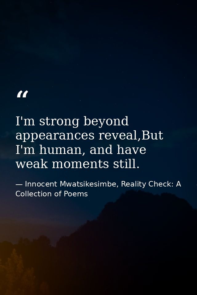 I'm strong beyond appearances reveal,But I'm human, and have weak moments still. — Innocent Mwatsikesimbe, Reality Check: A Collection of Poems