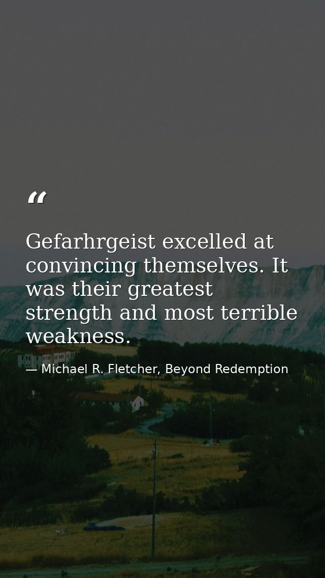 Gefarhrgeist excelled at convincing themselves. It was their greatest strength and most terrible weakness. — Michael R. Fletcher, Beyond Redemption
