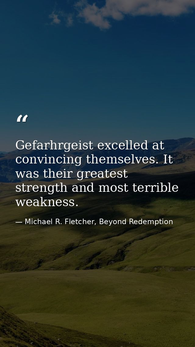 Gefarhrgeist excelled at convincing themselves. It was their greatest strength and most terrible weakness. — Michael R. Fletcher, Beyond Redemption