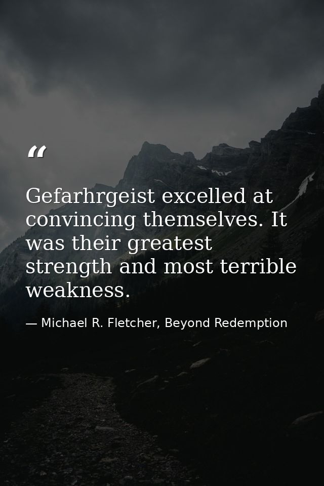 Gefarhrgeist excelled at convincing themselves. It was their greatest strength and most terrible weakness. — Michael R. Fletcher, Beyond Redemption