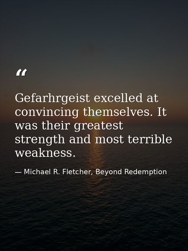 Gefarhrgeist excelled at convincing themselves. It was their greatest strength and most terrible weakness. — Michael R. Fletcher, Beyond Redemption
