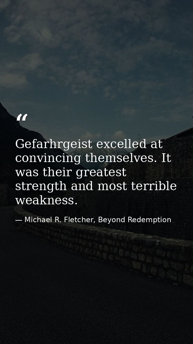 Gefarhrgeist excelled at convincing themselves. It was their greatest strength and most terrible weakness. — Michael R. Fletcher, Beyond Redemption