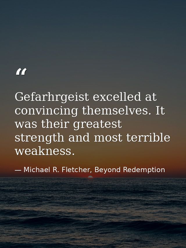 Gefarhrgeist excelled at convincing themselves. It was their greatest strength and most terrible weakness. — Michael R. Fletcher, Beyond Redemption