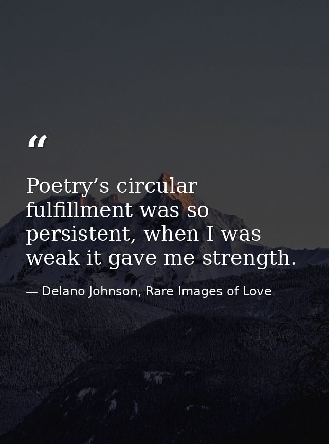 Poetry’s circular fulfillment was so persistent, when I was weak it gave me strength. — Delano Johnson, Rare Images of Love