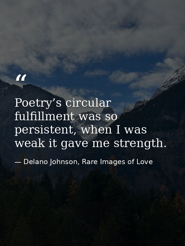 Poetry’s circular fulfillment was so persistent, when I was weak it gave me strength. — Delano Johnson, Rare Images of Love