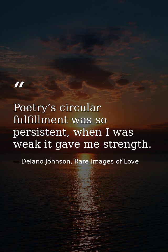 Poetry’s circular fulfillment was so persistent, when I was weak it gave me strength. — Delano Johnson, Rare Images of Love