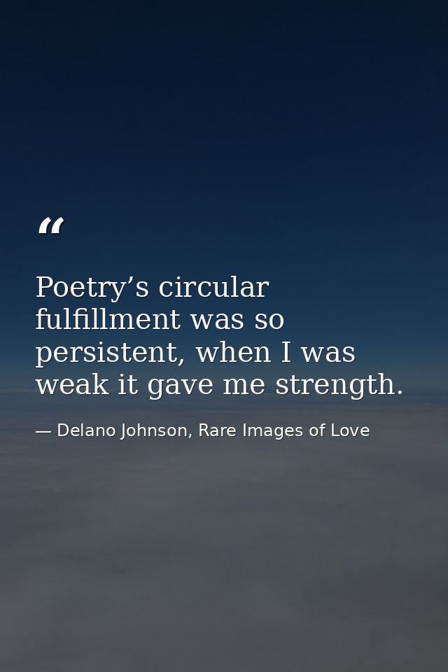Poetry’s circular fulfillment was so persistent, when I was weak it gave me strength. — Delano Johnson, Rare Images of Love