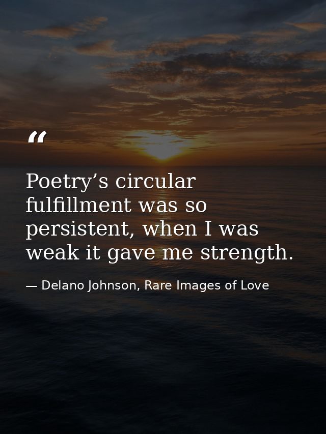 Poetry’s circular fulfillment was so persistent, when I was weak it gave me strength. — Delano Johnson, Rare Images of Love