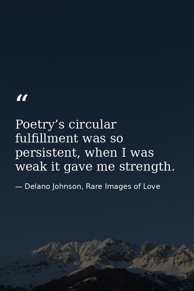 Poetry’s circular fulfillment was so persistent, when I was weak it gave me strength. — Delano Johnson, Rare Images of Love