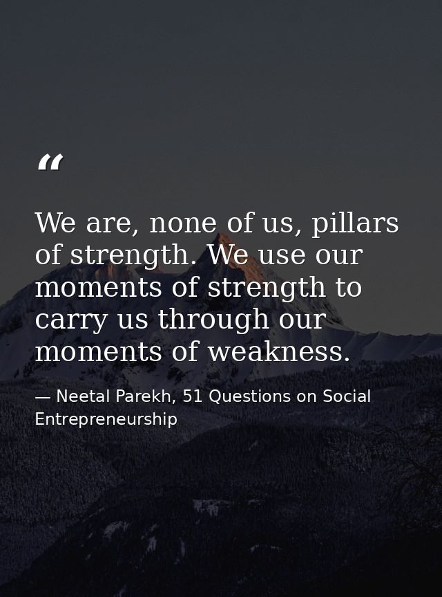 We are, none of us, pillars of strength. We use our moments of strength to carry us through our moments of weakness. — Neetal Parekh, 51 Questions on Social Entrepreneurship